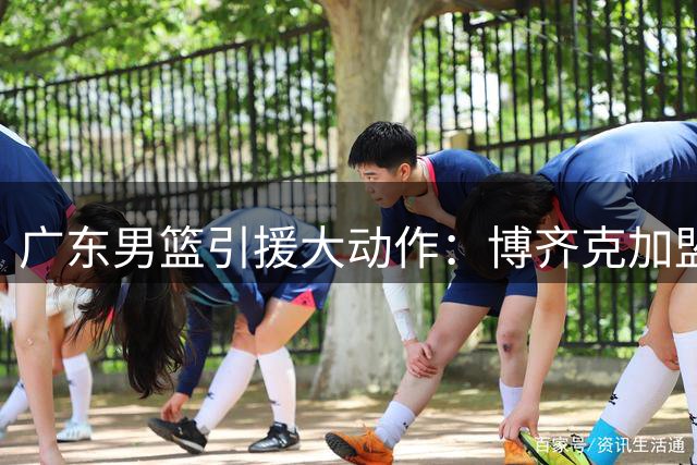 广东男篮引援大动作：博齐克加盟，日日奇或成下一目标？
